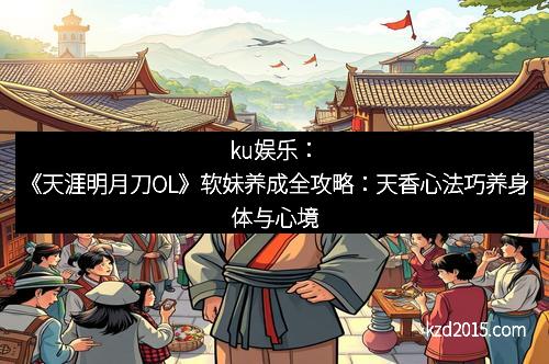 ku娱乐：《天涯明月刀OL》软妹养成全攻略：天香心法巧养身体与心境
